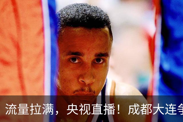 流量拉满，央视直播！成都大连争冠大战，8场同时开球，同播天津海港